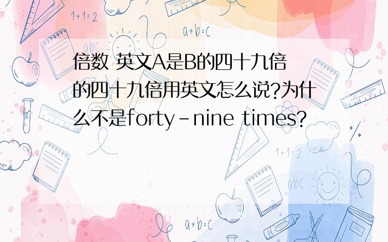 倍数 英文A是B的四十九倍 的四十九倍用英文怎么说?为什么不是forty-nine times?