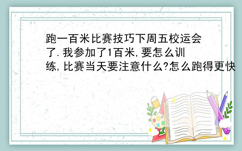 跑一百米比赛技巧下周五校运会了.我参加了1百米,要怎么训练,比赛当天要注意什么?怎么跑得更快