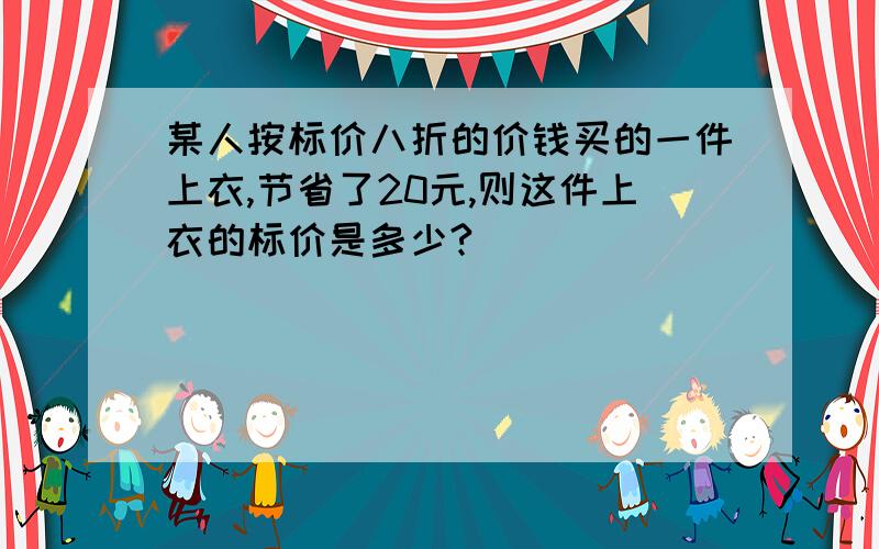 某人按标价八折的价钱买的一件上衣,节省了20元,则这件上衣的标价是多少?