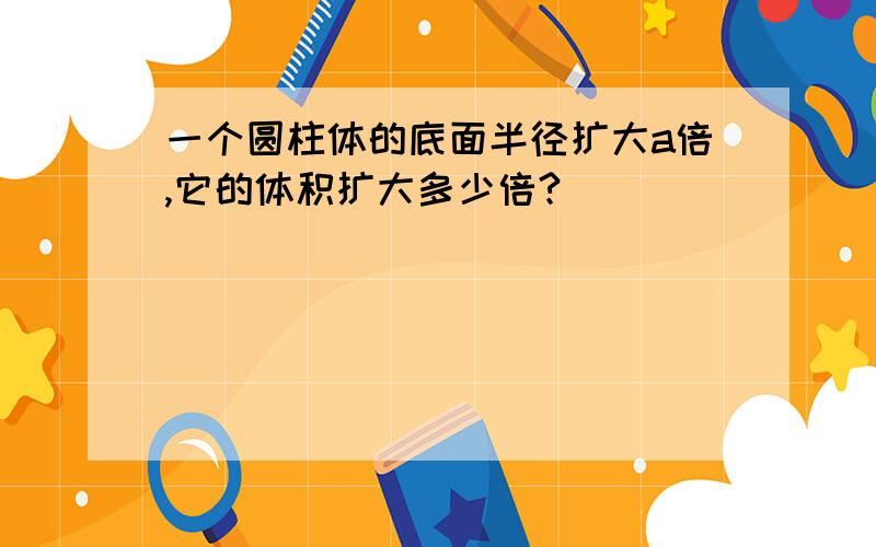 一个圆柱体的底面半径扩大a倍,它的体积扩大多少倍?