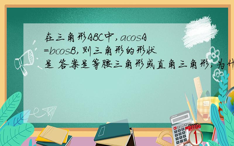 在三角形ABC中,acosA=bcosB,则三角形的形状是 答案是等腰三角形或直角三角形,为什么