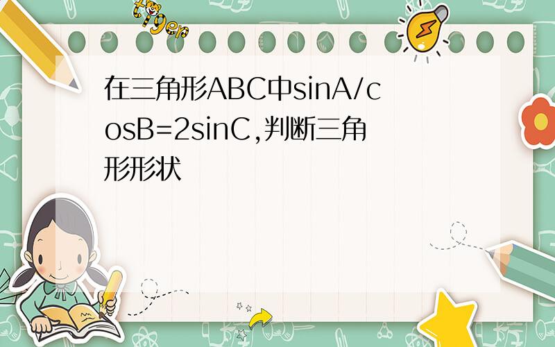 在三角形ABC中sinA/cosB=2sinC,判断三角形形状