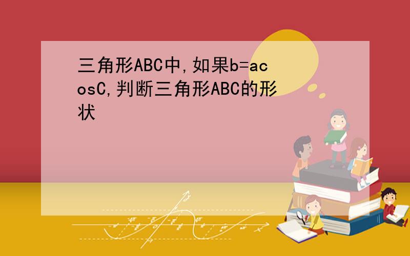 三角形ABC中,如果b=acosC,判断三角形ABC的形状