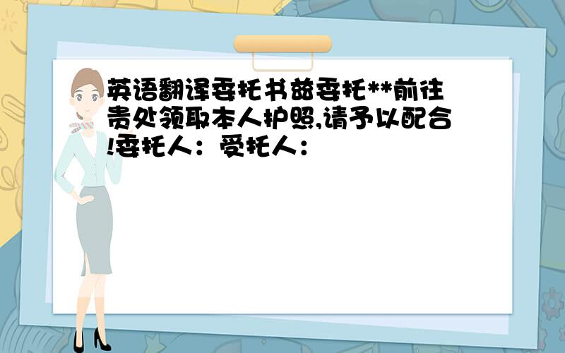 英语翻译委托书兹委托**前往贵处领取本人护照,请予以配合!委托人：受托人：