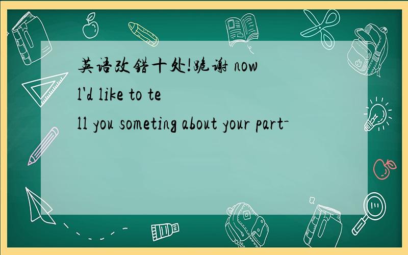 英语改错十处!跪谢 now l'd like to tell you someting about your part－