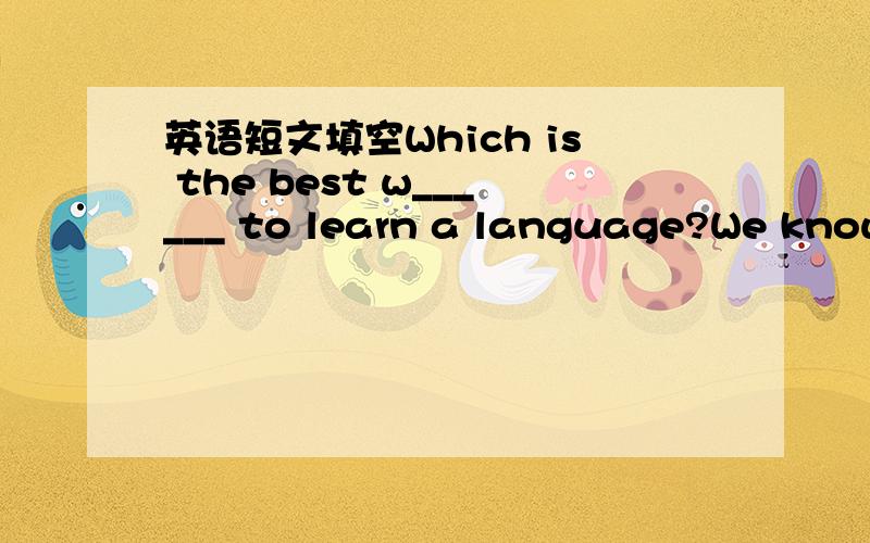 英语短文填空Which is the best w______ to learn a language?We know