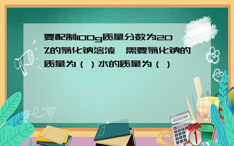 要配制100g质量分数为20%的氯化钠溶液,需要氯化钠的质量为（）水的质量为（）