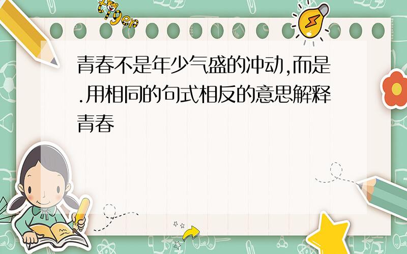 青春不是年少气盛的冲动,而是.用相同的句式相反的意思解释青春