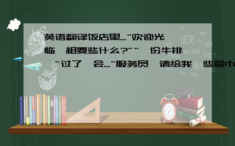 英语翻译饭店里...“欢迎光临,相要些什么?”“一份牛排,”过了一会...“服务员,请给我一些餐巾纸和番茄酱.”又过了一