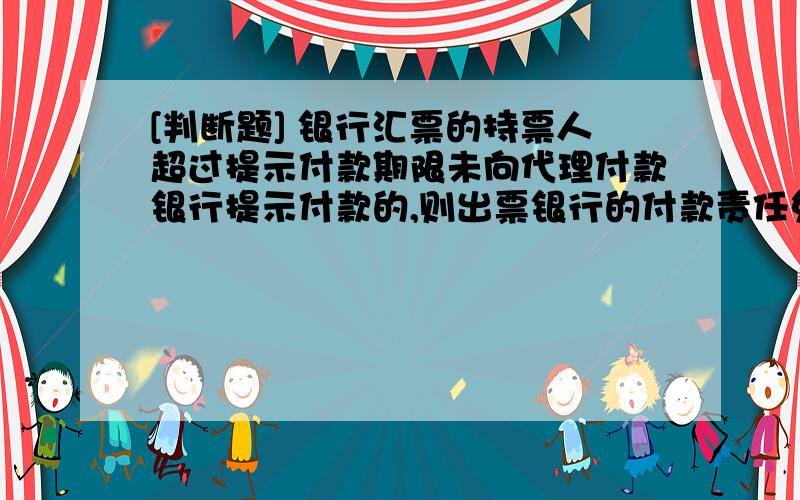 [判断题] 银行汇票的持票人超过提示付款期限未向代理付款银行提示付款的,则出票银行的付款责任免除