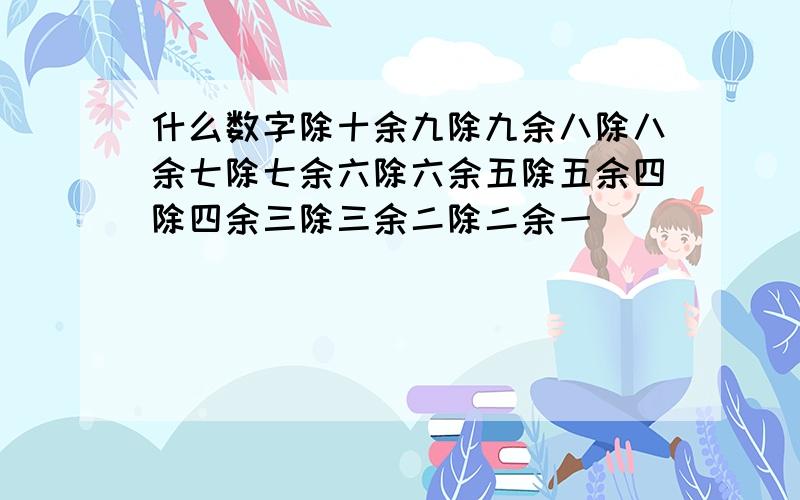 什么数字除十余九除九余八除八余七除七余六除六余五除五余四除四余三除三余二除二余一