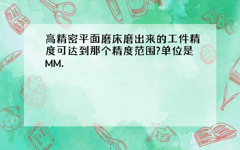 高精密平面磨床磨出来的工件精度可达到那个精度范围?单位是MM.