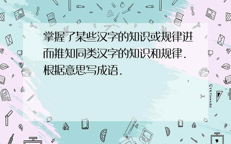 掌握了某些汉字的知识或规律进而推知同类汉字的知识和规律.根据意思写成语.