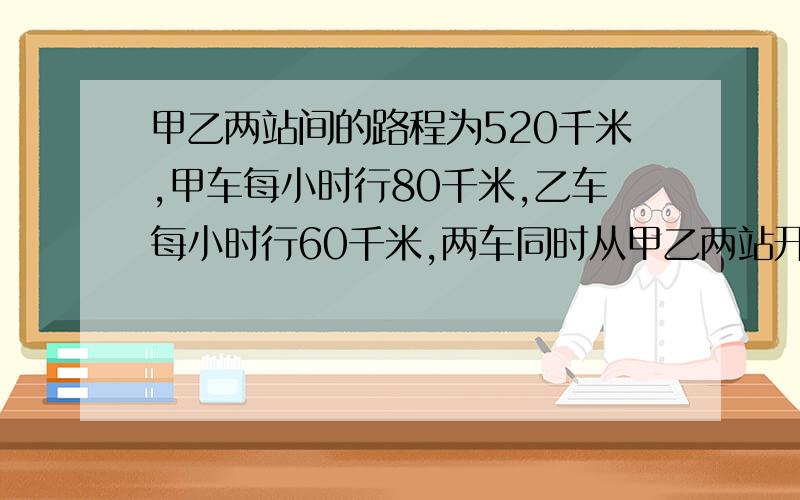 甲乙两站间的路程为520千米,甲车每小时行80千米,乙车每小时行60千米,两车同时从甲乙两站开出,相向而行,两车开出一段