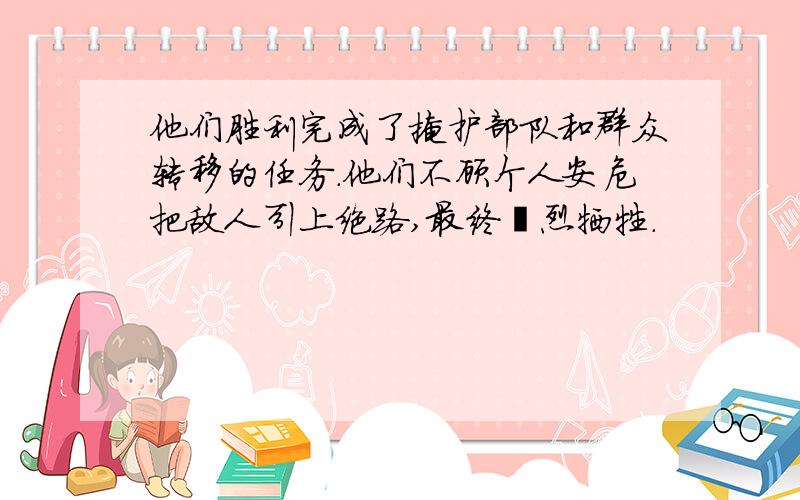 他们胜利完成了掩护部队和群众转移的任务.他们不顾个人安危把敌人引上绝路,最终壮烈牺牲.