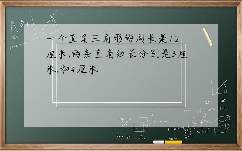 一个直角三角形的周长是12 厘米,两条直角边长分别是3厘米,和4厘米