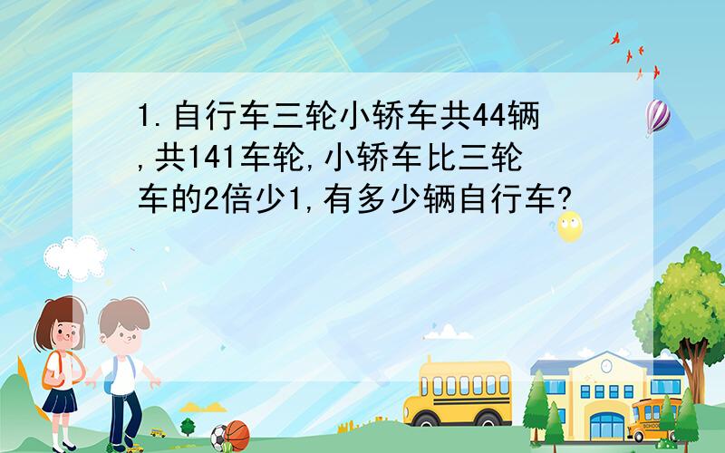 1.自行车三轮小轿车共44辆,共141车轮,小轿车比三轮车的2倍少1,有多少辆自行车?