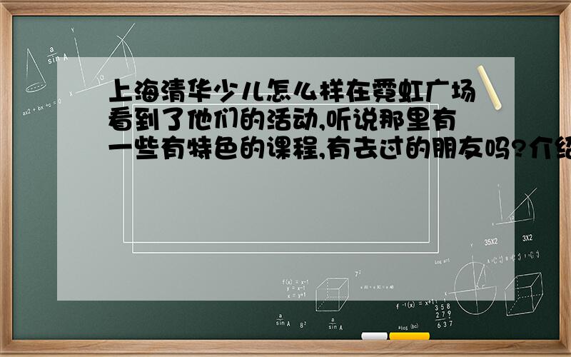 上海清华少儿怎么样在霓虹广场看到了他们的活动,听说那里有一些有特色的课程,有去过的朋友吗?介绍介绍!