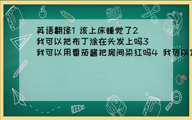 英语翻译1 该上床睡觉了2 我可以把布丁涂在头发上吗3 我可以用番茄酱把房间染红吗4 我可以穿裙子吗5 我可以打扮成蝙蝠