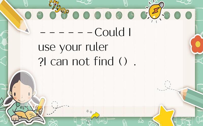 ------Could I use your ruler?I can not find（）.