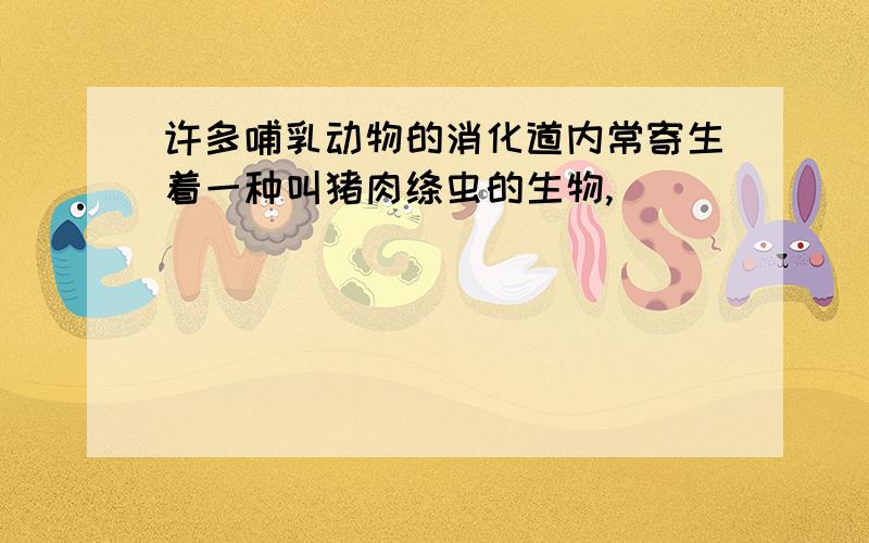 许多哺乳动物的消化道内常寄生着一种叫猪肉绦虫的生物,