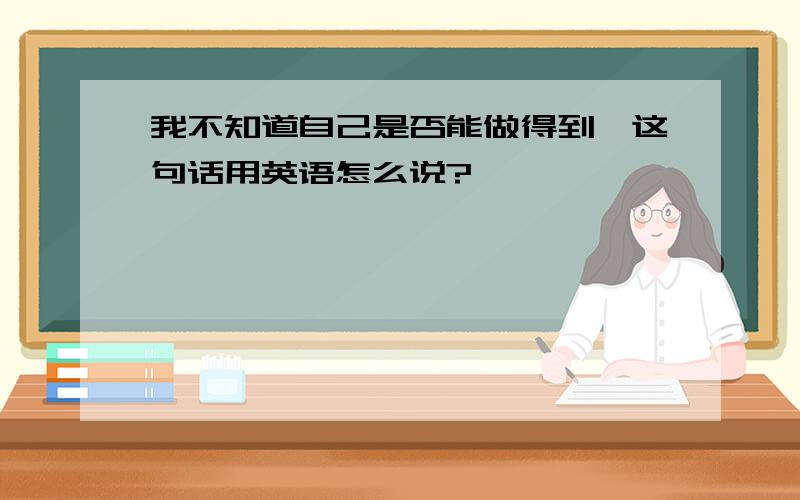 我不知道自己是否能做得到,这句话用英语怎么说?