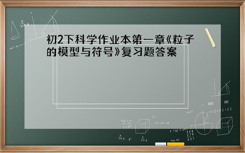 初2下科学作业本第一章《粒子的模型与符号》复习题答案