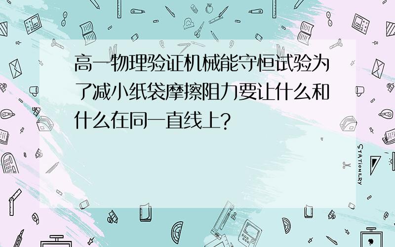 高一物理验证机械能守恒试验为了减小纸袋摩擦阻力要让什么和什么在同一直线上?