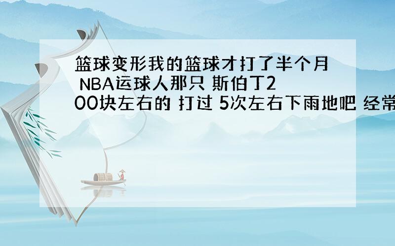 篮球变形我的篮球才打了半个月 NBA运球人那只 斯伯丁200块左右的 打过 5次左右下雨地吧 经常打水泥场 篮球要怎么保