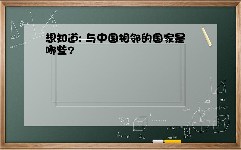 想知道: 与中国相邻的国家是哪些?