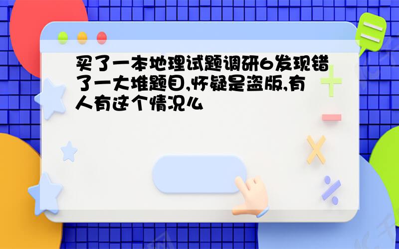 买了一本地理试题调研6发现错了一大堆题目,怀疑是盗版,有人有这个情况么