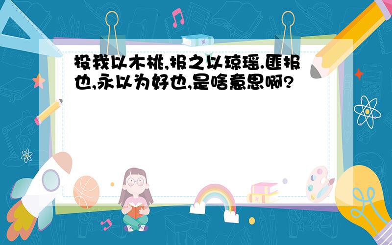 投我以木桃,报之以琼瑶.匪报也,永以为好也,是啥意思啊?