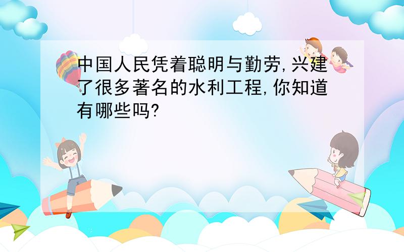 中国人民凭着聪明与勤劳,兴建了很多著名的水利工程,你知道有哪些吗?