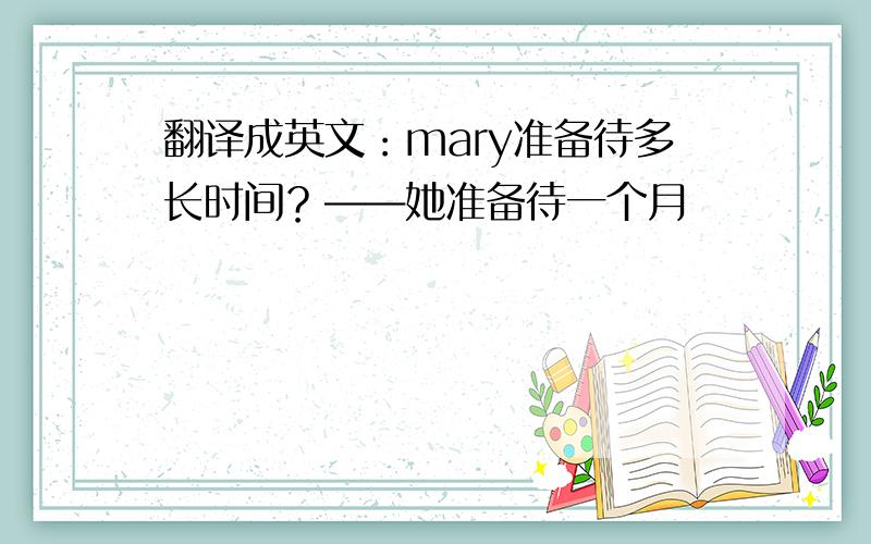 翻译成英文：mary准备待多长时间？――她准备待一个月