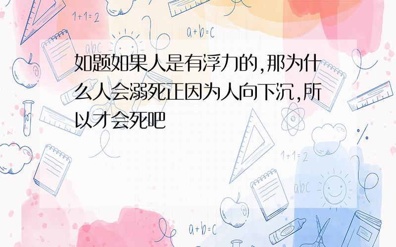 如题如果人是有浮力的,那为什么人会溺死正因为人向下沉,所以才会死吧