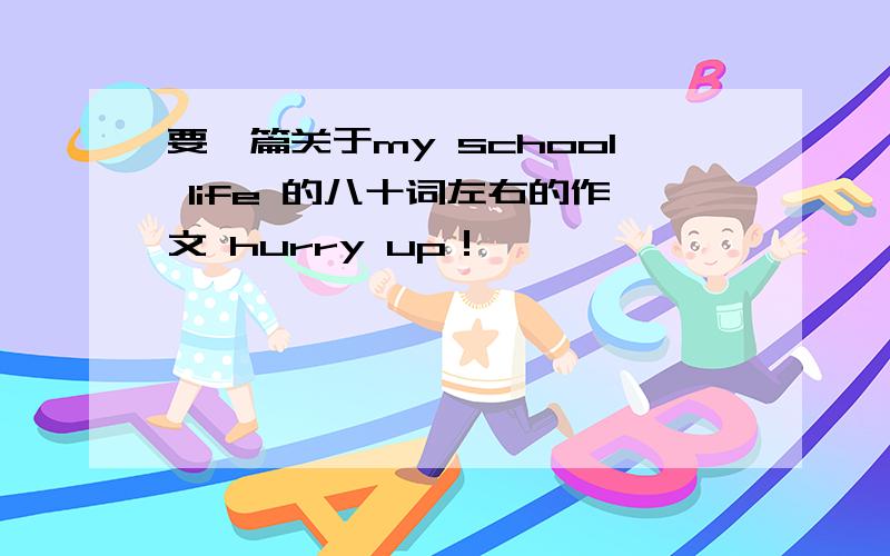 要一篇关于my school life 的八十词左右的作文 hurry up！