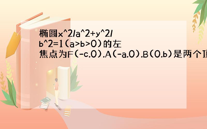 椭圆x^2/a^2+y^2/b^2=1(a>b>0)的左焦点为F(-c.0).A(-a.0).B(0.b)是两个顶点,如