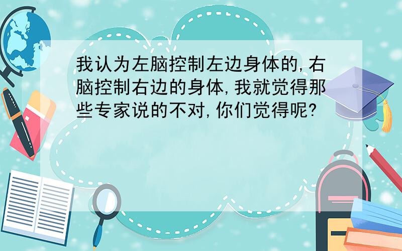 我认为左脑控制左边身体的,右脑控制右边的身体,我就觉得那些专家说的不对,你们觉得呢?