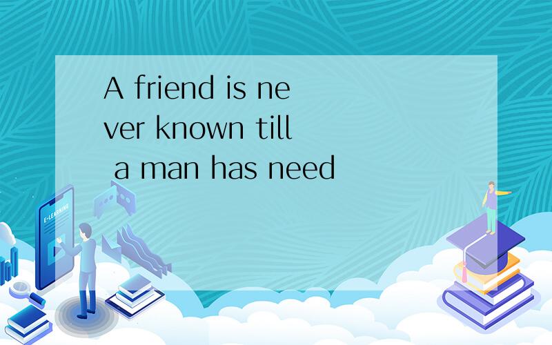 A friend is never known till a man has need