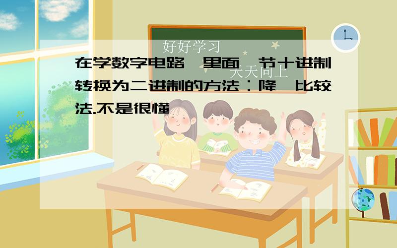 在学数字电路,里面一节十进制转换为二进制的方法：降幂比较法.不是很懂,