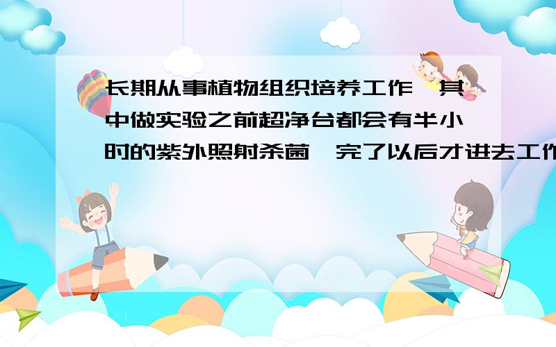 长期从事植物组织培养工作,其中做实验之前超净台都会有半小时的紫外照射杀菌,完了以后才进去工作…这样时间常了会不会对人体有