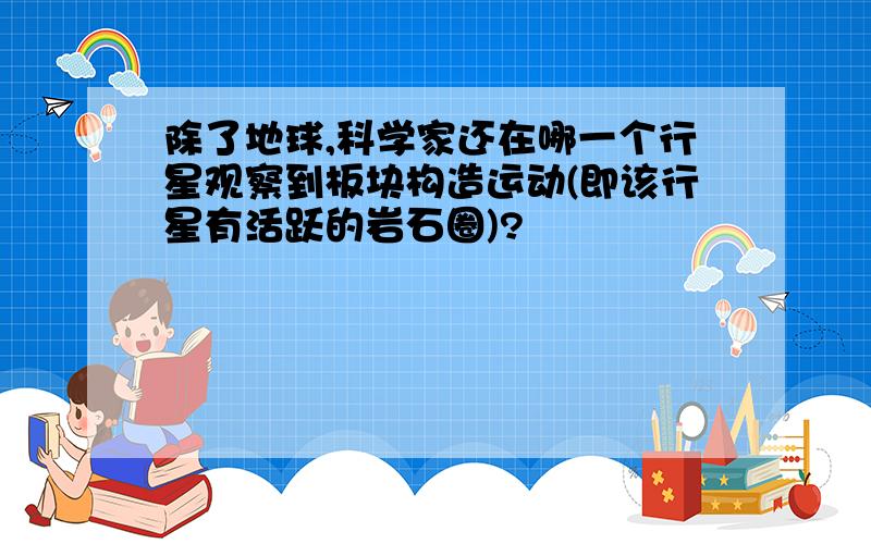 除了地球,科学家还在哪一个行星观察到板块构造运动(即该行星有活跃的岩石圈)?