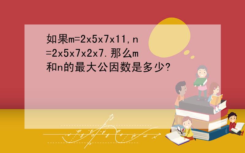 如果m=2x5x7x11,n=2x5x7x2x7.那么m和n的最大公因数是多少?