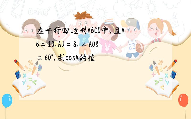 在平行四边形ABCD中,且AB=10,AD=8,∠ADB=60°,求cosA的值