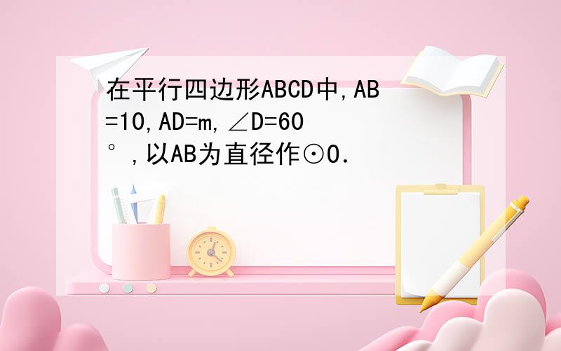 在平行四边形ABCD中,AB=10,AD=m,∠D=60°,以AB为直径作⊙O．