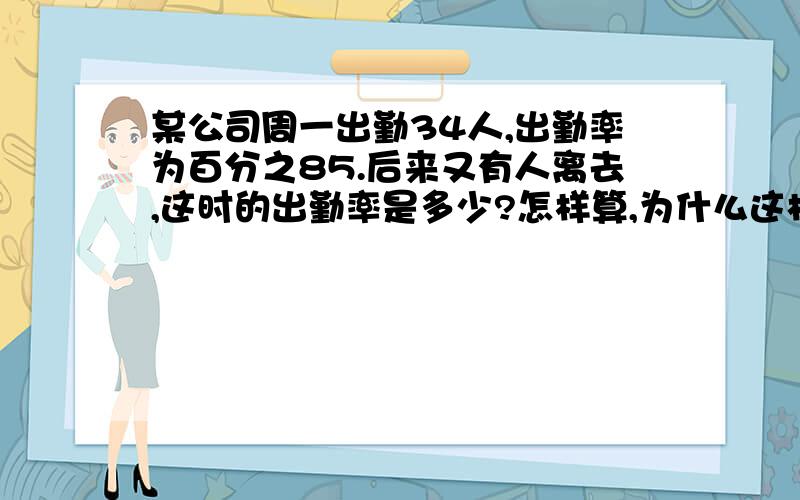 某公司周一出勤34人,出勤率为百分之85.后来又有人离去,这时的出勤率是多少?怎样算,为什么这样算