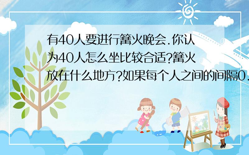 有40人要进行篝火晚会.你认为40人怎么坐比较合适?篝火放在什么地方?如果每个人之间的间隔0.314米,那需