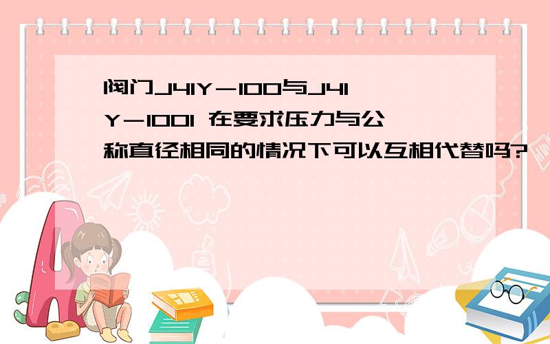 阀门J41Y－100与J41Y－100I 在要求压力与公称直径相同的情况下可以互相代替吗?