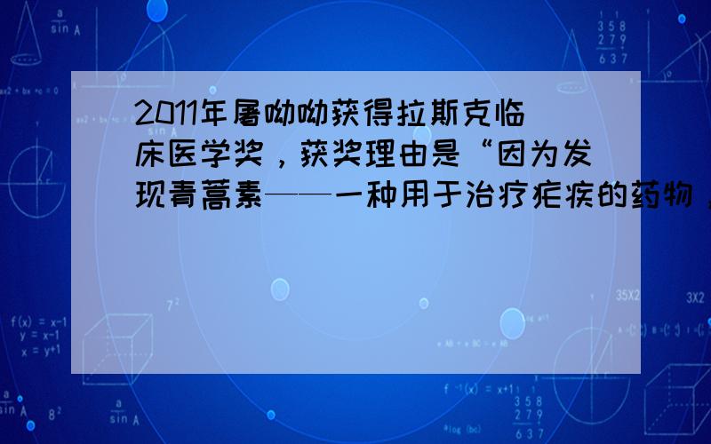 2011年屠呦呦获得拉斯克临床医学奖，获奖理由是“因为发现青蒿素——一种用于治疗疟疾的药物，挽救了全球特别是发展中国家数