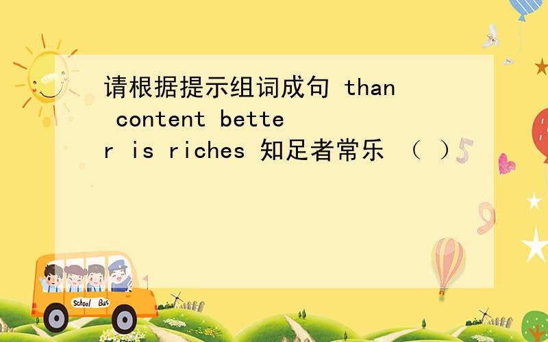 请根据提示组词成句 than content better is riches 知足者常乐 （ ）